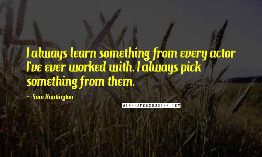 Sam Huntington quotes: I always learn something from every actor I've ever worked with. I always pick something from them.