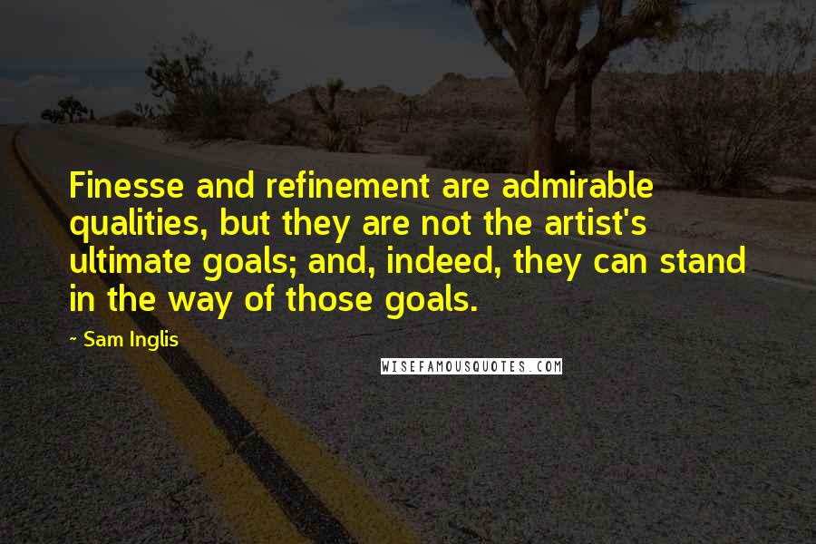 Sam Inglis quotes: Finesse and refinement are admirable qualities, but they are not the artist's ultimate goals; and, indeed, they can stand in the way of those goals.