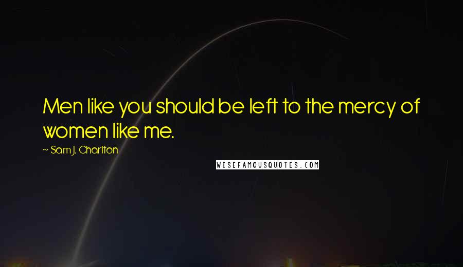 Sam J. Charlton quotes: Men like you should be left to the mercy of women like me.