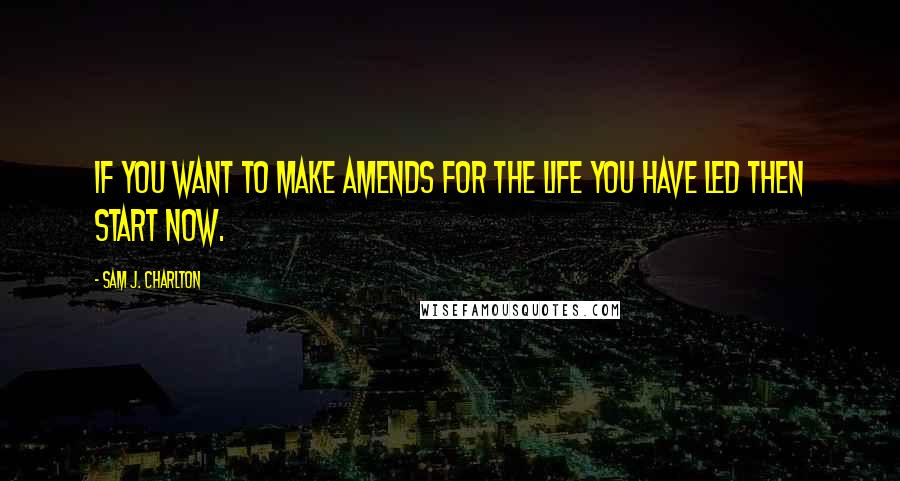 Sam J. Charlton quotes: If you want to make amends for the life you have led then start now.