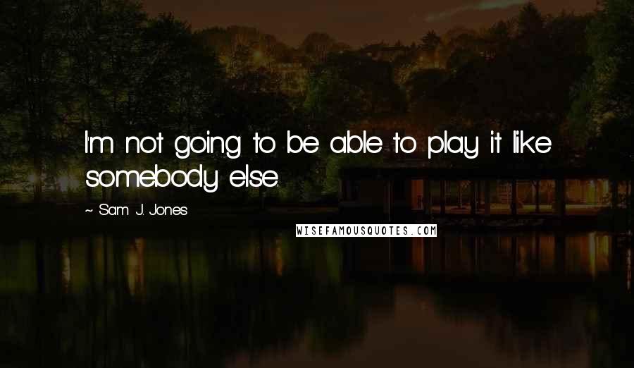 Sam J. Jones quotes: I'm not going to be able to play it like somebody else.