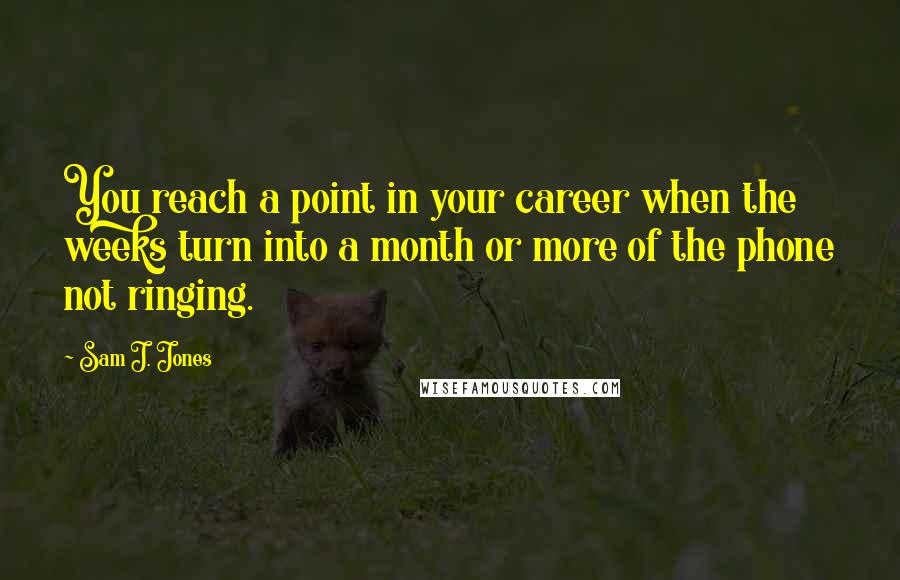 Sam J. Jones quotes: You reach a point in your career when the weeks turn into a month or more of the phone not ringing. Sam J. Jones quotes: You reach a point in your career when the weeks turn into a month or more of the phone not ringing.