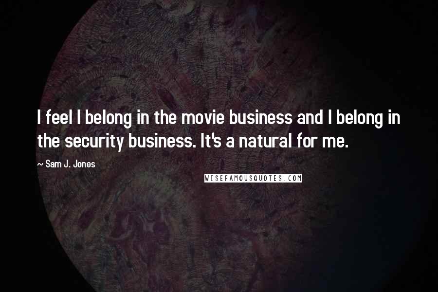 Sam J. Jones quotes: I feel I belong in the movie business and I belong in the security business. It's a natural for me.