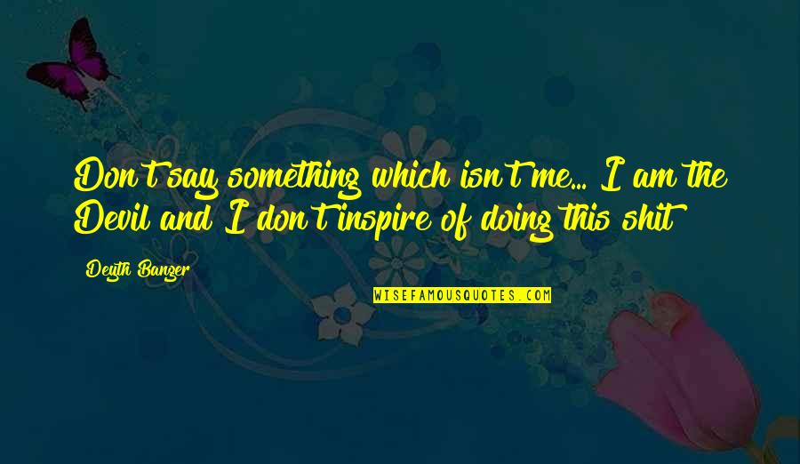 Sam Kao Quotes By Deyth Banger: Don't say something which isn't me... I am Sam Kao Quotes By Deyth Banger: Don't say something which isn't me... I am