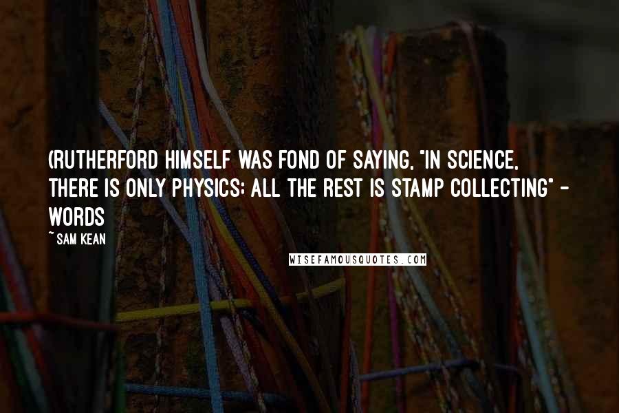 Sam Kean quotes: (Rutherford himself was fond of saying, "In science, there is only physics; all the rest is stamp collecting" - words