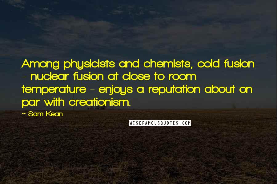 Sam Kean quotes: Among physicists and chemists, cold fusion - nuclear fusion at close to room temperature - enjoys a reputation about on par with creationism.