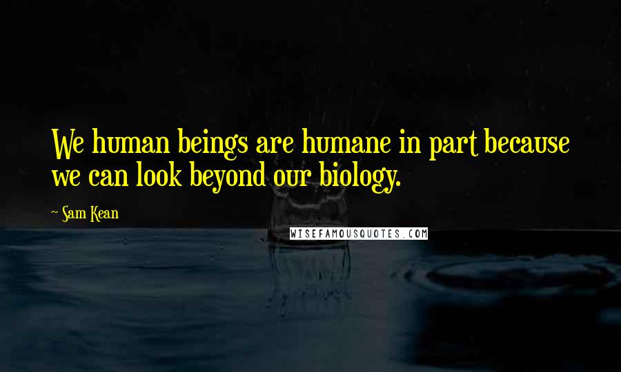 Sam Kean quotes: We human beings are humane in part because we can look beyond our biology.