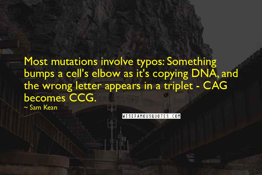 Sam Kean quotes: Most mutations involve typos: Something bumps a cell's elbow as it's copying DNA, and the wrong letter appears in a triplet - CAG becomes CCG.