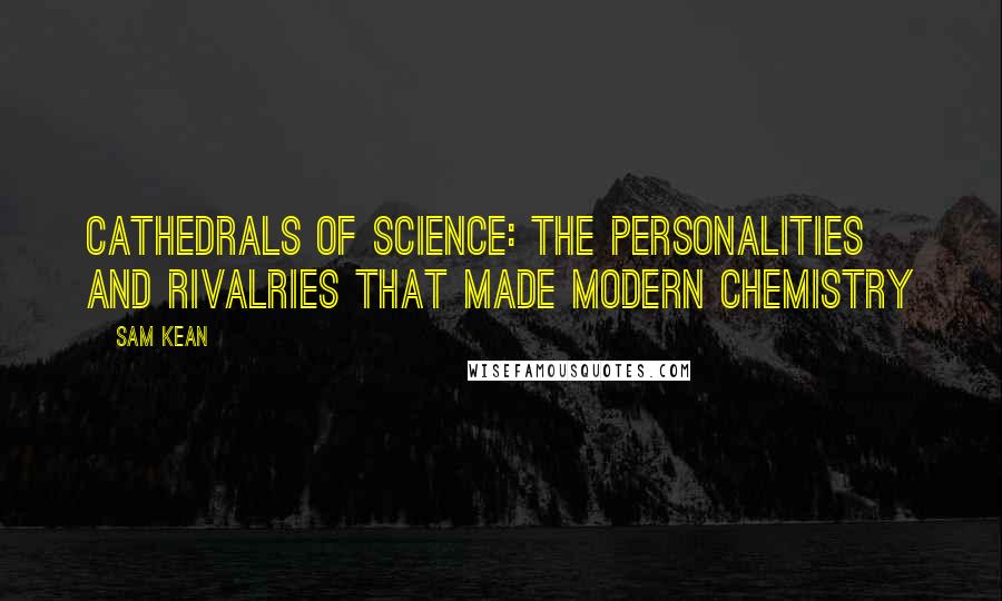 Sam Kean quotes: Cathedrals of Science: The Personalities and Rivalries That Made Modern Chemistry