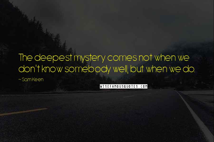 Sam Keen quotes: The deepest mystery comes not when we don't know somebody well, but when we do.