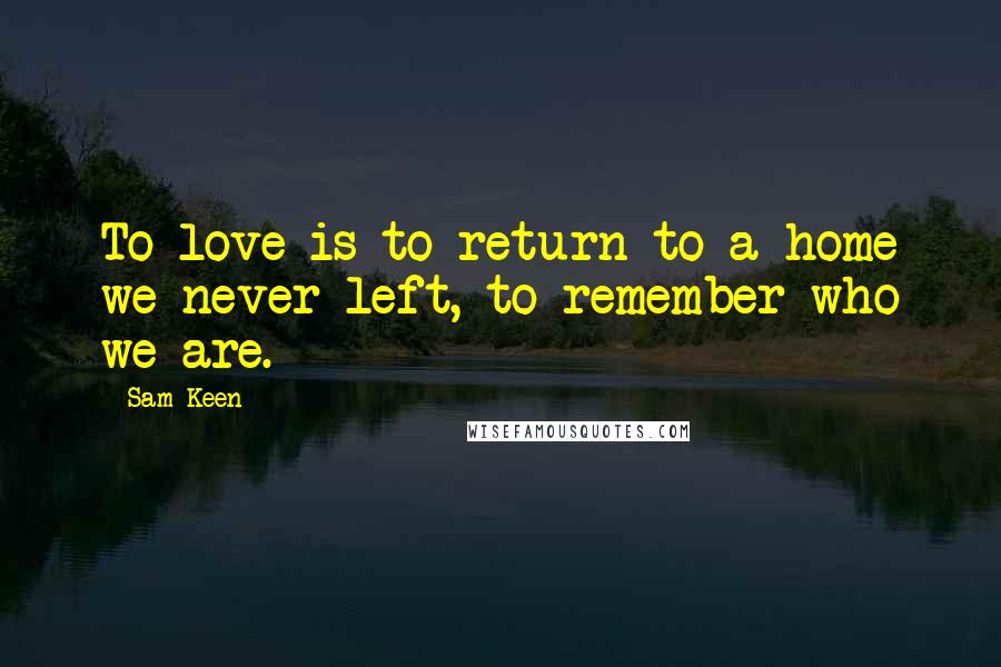 Sam Keen quotes: To love is to return to a home we never left, to remember who we are.