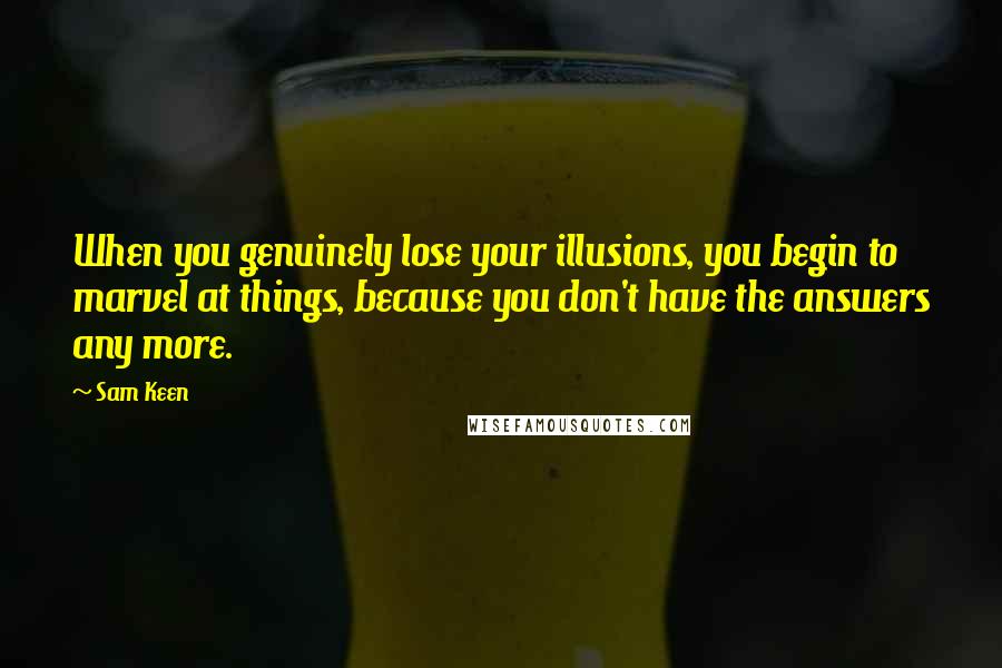 Sam Keen quotes: When you genuinely lose your illusions, you begin to marvel at things, because you don't have the answers any more.