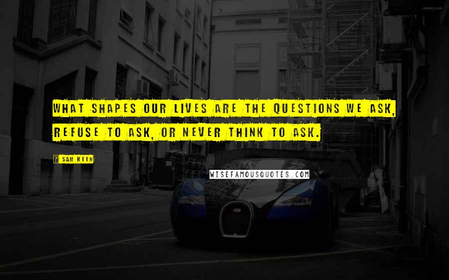 Sam Keen quotes: What shapes our lives are the questions we ask, refuse to ask, or never think to ask.