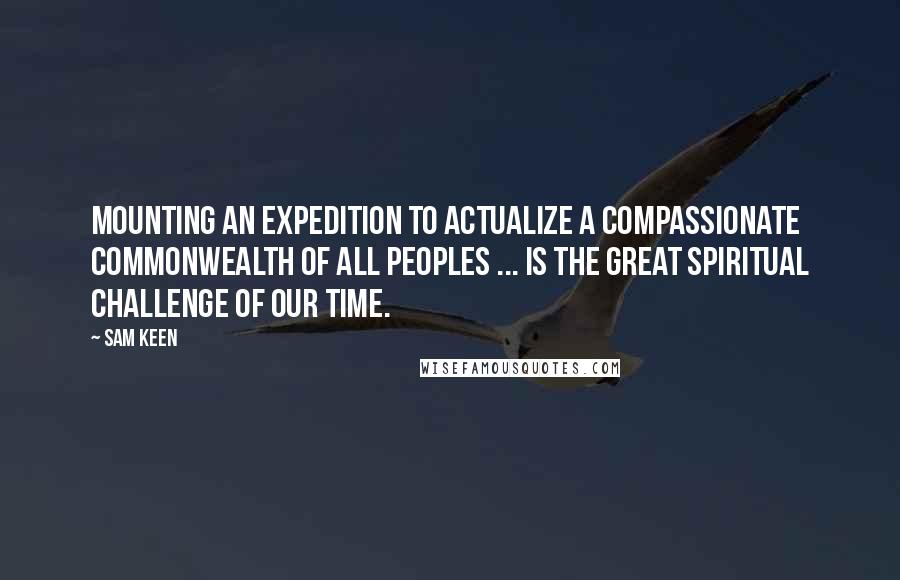 Sam Keen quotes: Mounting an expedition to actualize a Compassionate Commonwealth of all peoples ... is the great spiritual challenge of our time.