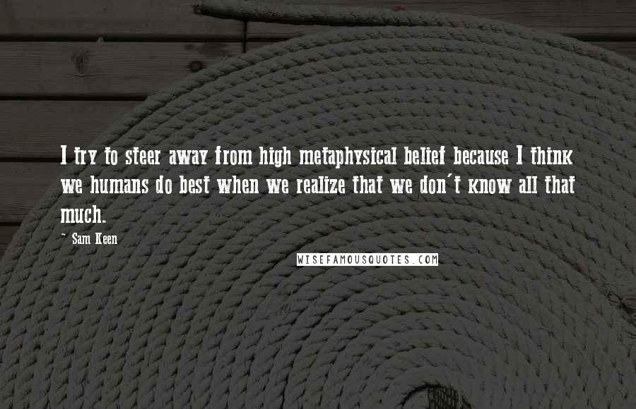 Sam Keen quotes: I try to steer away from high metaphysical belief because I think we humans do best when we realize that we don't know all that much. Sam Keen quotes: I try to steer away from high metaphysical belief because I think we humans do best when we realize that we don't know all that much.
