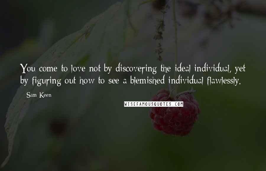 Sam Keen quotes: You come to love not by discovering the ideal individual, yet by figuring out how to see a blemished individual flawlessly.