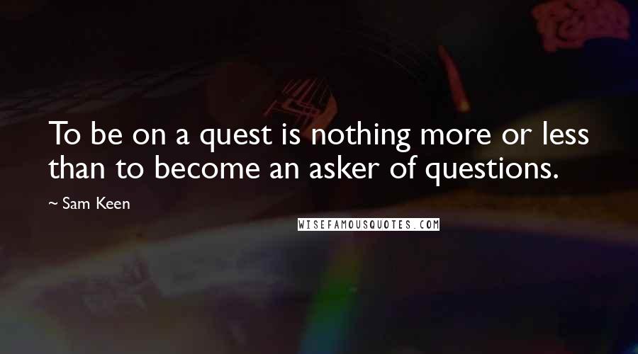 Sam Keen quotes: To be on a quest is nothing more or less than to become an asker of questions.