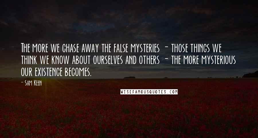 Sam Keen quotes: The more we chase away the false mysteries - those things we think we know about ourselves and others - the more mysterious our existence becomes.