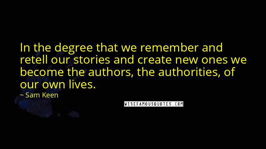 Sam Keen quotes: In the degree that we remember and retell our stories and create new ones we become the authors, the authorities, of our own lives. Sam Keen quotes: In the degree that we remember and retell our stories and create new ones we become the authors, the authorities, of our own lives.