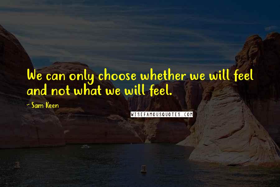 Sam Keen quotes: We can only choose whether we will feel and not what we will feel.