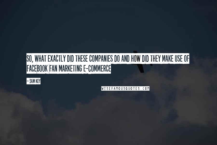 Sam Key quotes: So, what exactly did these companies do and how did they make use of Facebook Fan Marketing E-Commerce