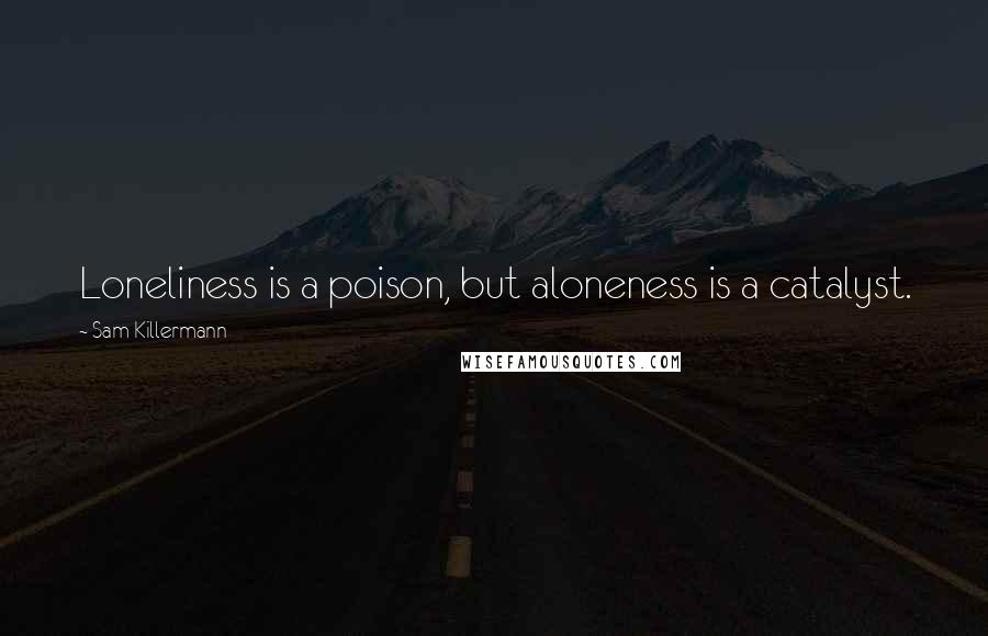 Sam Killermann quotes: Loneliness is a poison, but aloneness is a catalyst.