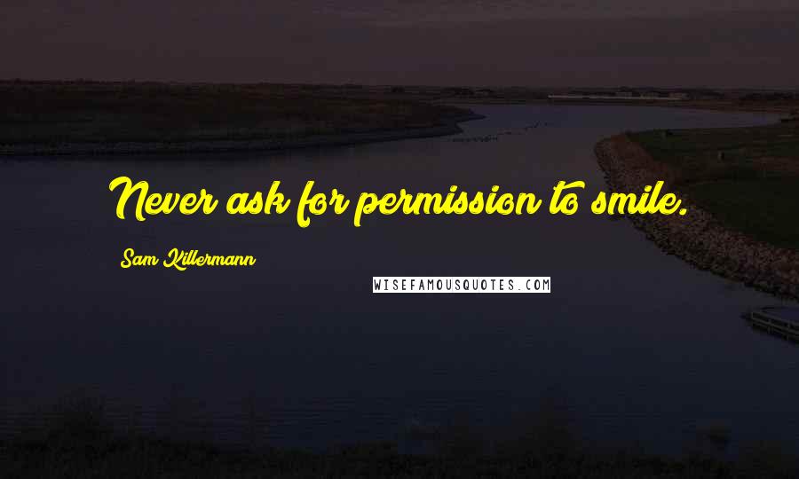 Sam Killermann quotes: Never ask for permission to smile.