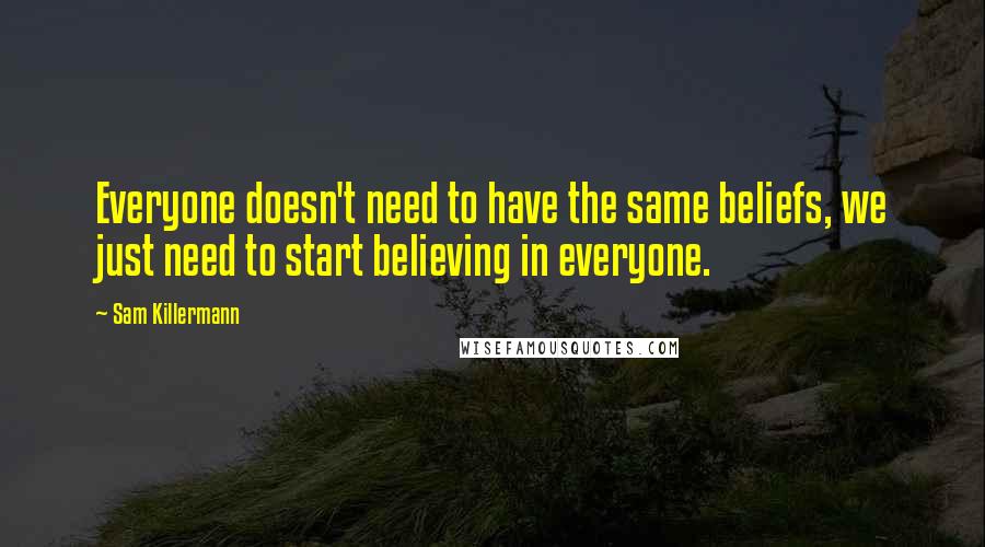 Sam Killermann quotes: Everyone doesn't need to have the same beliefs, we just need to start believing in everyone.