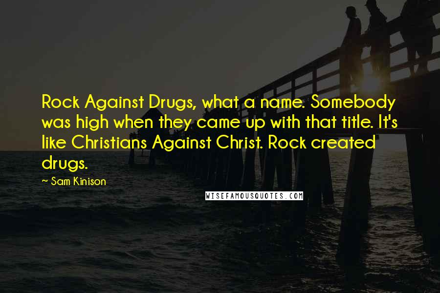 Sam Kinison quotes: Rock Against Drugs, what a name. Somebody was high when they came up with that title. It's like Christians Against Christ. Rock created drugs.