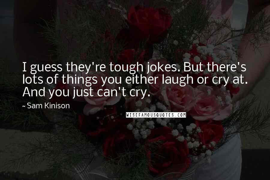 Sam Kinison quotes: I guess they're tough jokes. But there's lots of things you either laugh or cry at. And you just can't cry.