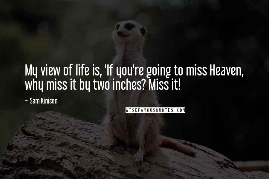 Sam Kinison quotes: My view of life is, 'If you're going to miss Heaven, why miss it by two inches? Miss it!