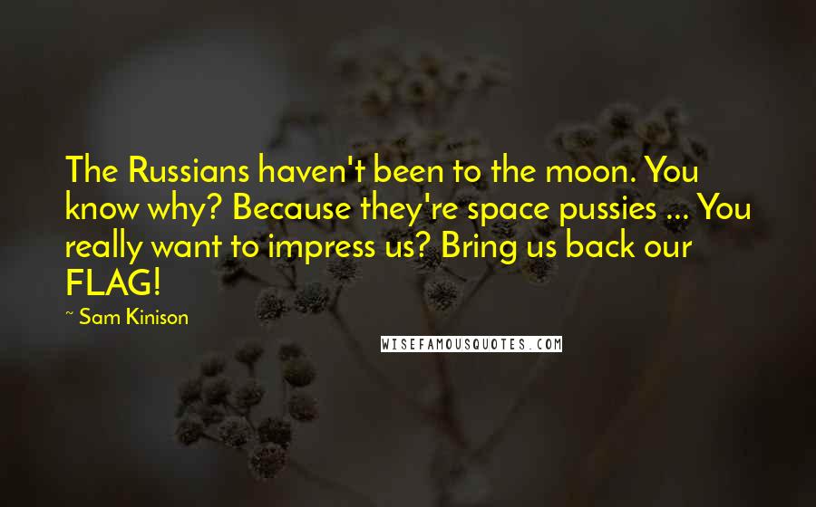 Sam Kinison quotes: The Russians haven't been to the moon. You know why? Because they're space pussies ... You really want to impress us? Bring us back our FLAG!