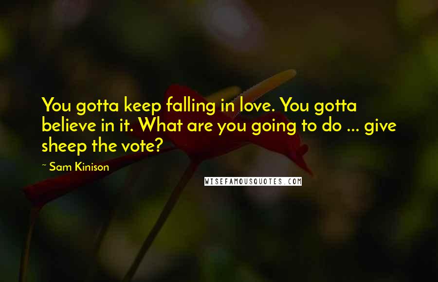 Sam Kinison quotes: You gotta keep falling in love. You gotta believe in it. What are you going to do ... give sheep the vote?