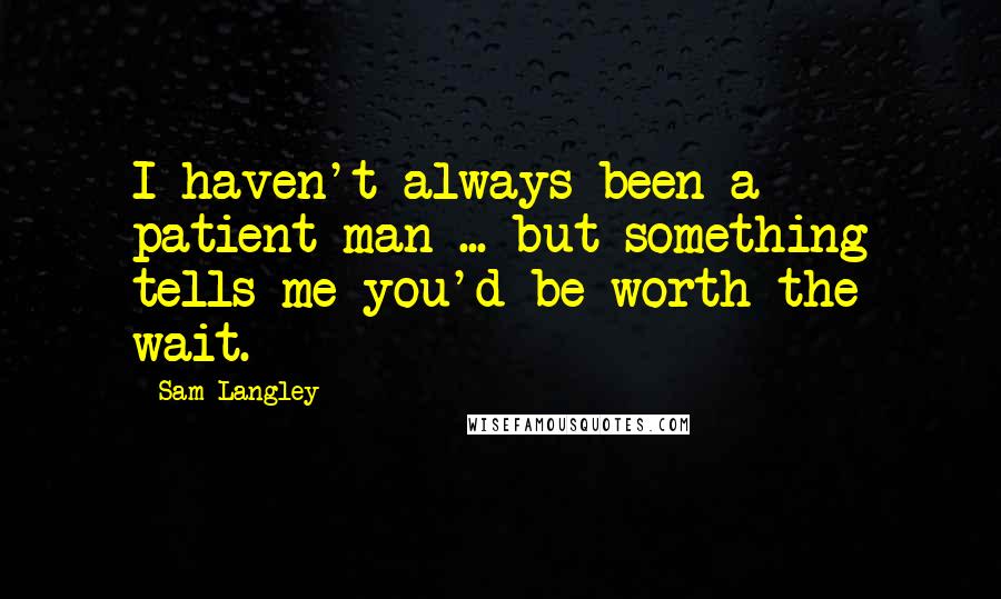 Sam Langley quotes: I haven't always been a patient man ... but something tells me you'd be worth the wait.