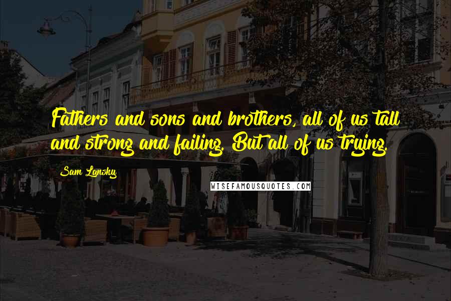 Sam Lansky quotes: Fathers and sons and brothers, all of us tall and strong and failing. But all of us trying.