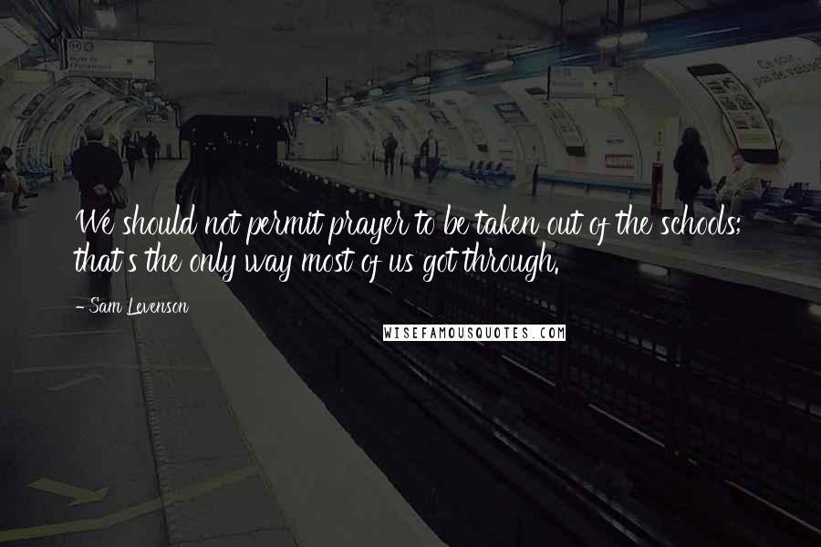 Sam Levenson quotes: We should not permit prayer to be taken out of the schools; that's the only way most of us got through.