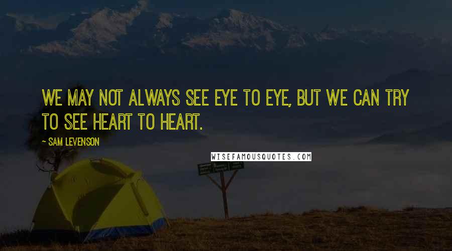 Sam Levenson quotes: We may not always see eye to eye, but we can try to see heart to heart.