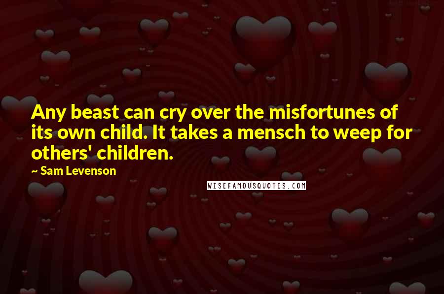 Sam Levenson quotes: Any beast can cry over the misfortunes of its own child. It takes a mensch to weep for others' children. Sam Levenson quotes: Any beast can cry over the misfortunes of its own child. It takes a mensch to weep for others' children.