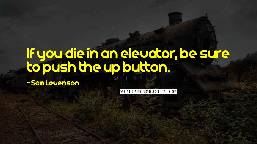 Sam Levenson quotes: If you die in an elevator, be sure to push the up button.