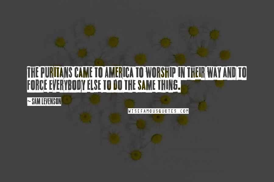 Sam Levenson quotes: The Puritans came to America to worship in their way and to force everybody else to do the same thing.