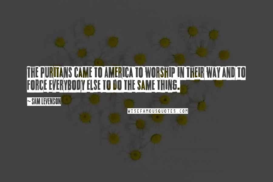 Sam Levenson quotes: The Puritans came to America to worship in their way and to force everybody else to do the same thing. Sam Levenson quotes: The Puritans came to America to worship in their way and to force everybody else to do the same thing.