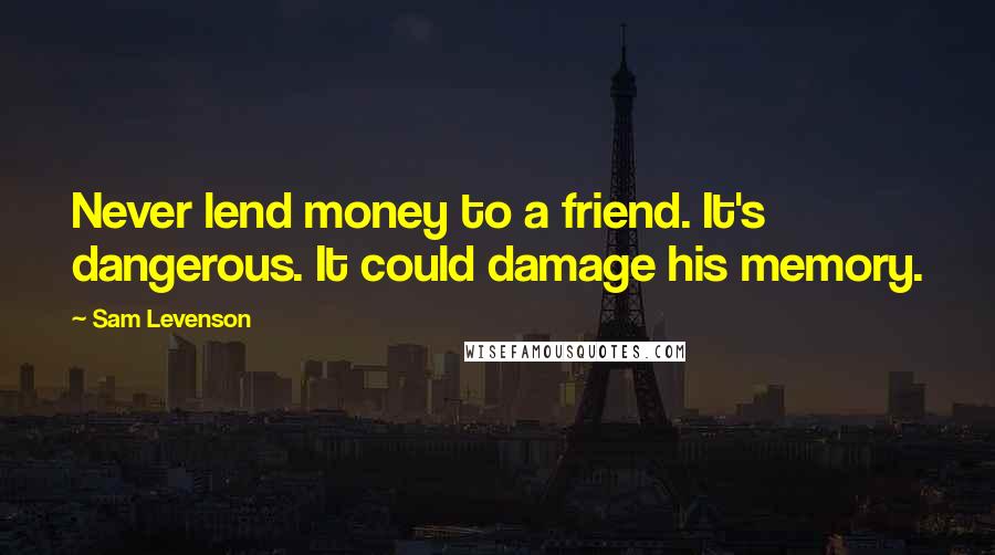 Sam Levenson quotes: Never lend money to a friend. It's dangerous. It could damage his memory.