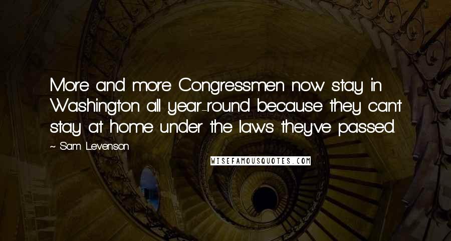 Sam Levenson quotes: More and more Congressmen now stay in Washington all year-round because they can't stay at home under the laws they've passed.