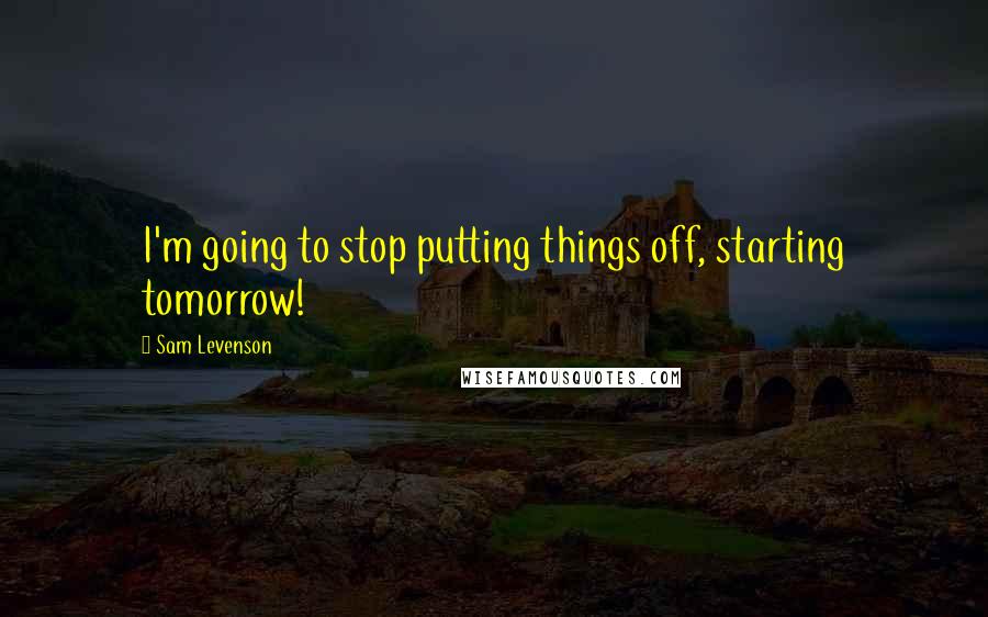 Sam Levenson quotes: I'm going to stop putting things off, starting tomorrow!