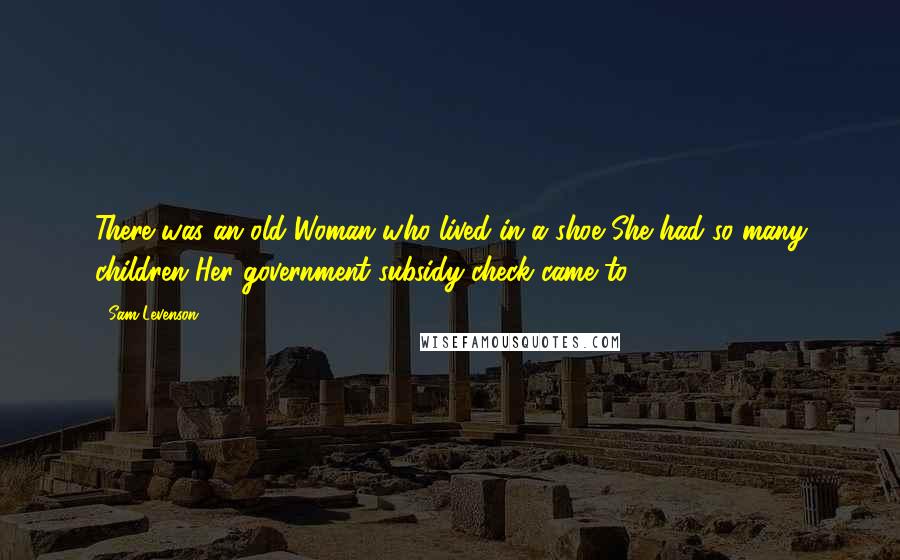 Sam Levenson quotes: There was an old Woman who lived in a shoe She had so many children Her government subsidy check came to $4,892.