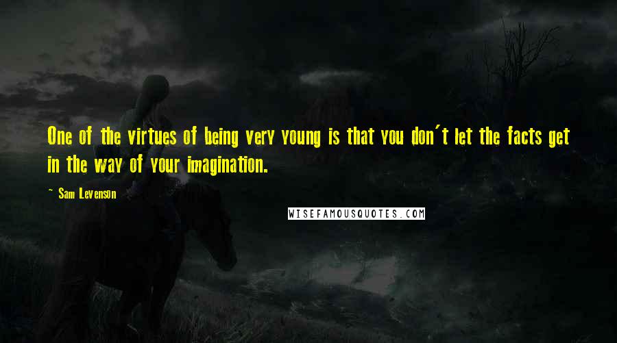 Sam Levenson quotes: One of the virtues of being very young is that you don't let the facts get in the way of your imagination.
