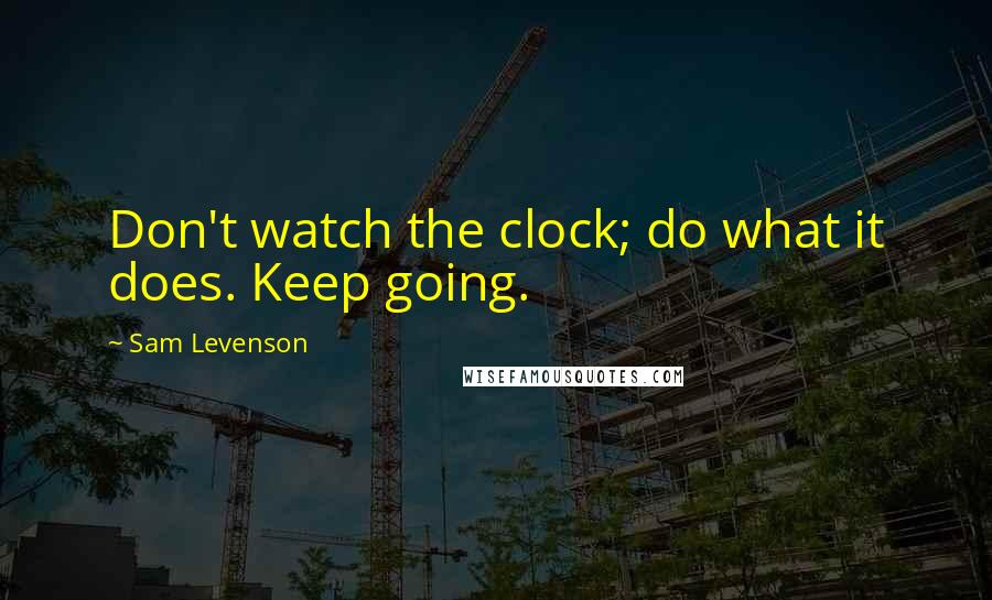Sam Levenson quotes: Don't watch the clock; do what it does. Keep going.