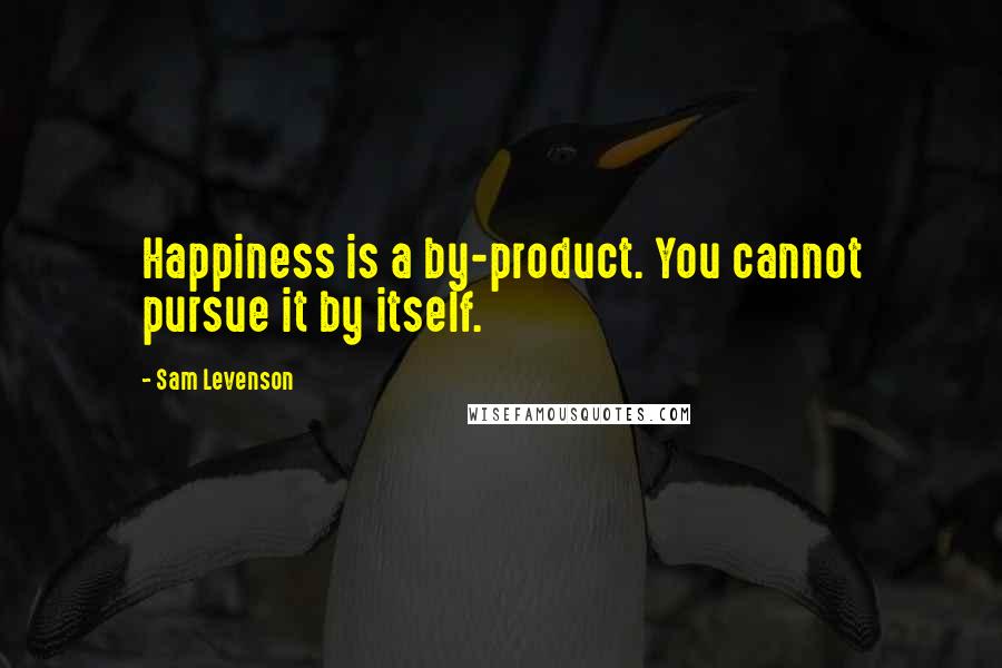 Sam Levenson quotes: Happiness is a by-product. You cannot pursue it by itself.