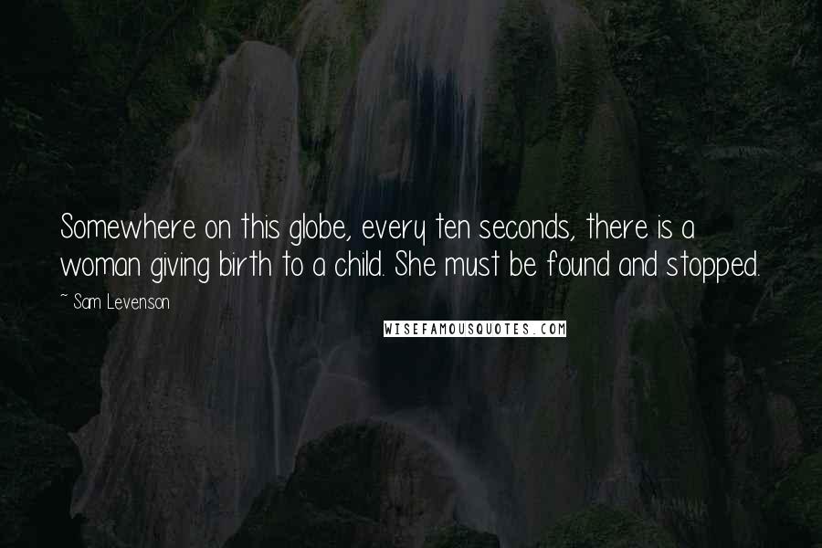 Sam Levenson quotes: Somewhere on this globe, every ten seconds, there is a woman giving birth to a child. She must be found and stopped.