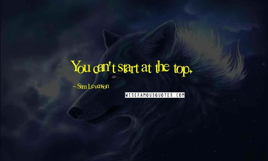 Sam Levenson quotes: You can't start at the top.